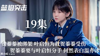 爱剧透蓝焰突击第十九集，贺蓁蓁被绑架 叶启恒为救贺蓁蓁受伤，贺蓁蓁要与叶启恒分手，何然表白温亦冰