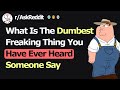 What Is The Dumbest Freaking Thing You Have Ever Heard Someone Say rAskReddit What Is The Dumbest Freaking Thing You Have Ever Heard Someone Say rAskReddit