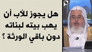 هل يجوز للأب أن يهب بيته لبناته دون باقي الورثة ؟ // الشيخ : محمد المنجد