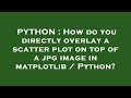 PYTHON : How do you directly overlay a scatter plot on top of a jpg image in matplotlib / Python?