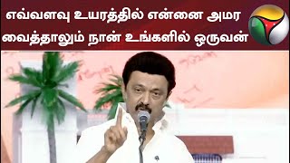 எவ்வளவு உயரத்தில் என்னை அமர வைத்தாலும் நான் உங்களில் ஒருவன்: மு.க.ஸ்டாலின், முதலமைச்சர்