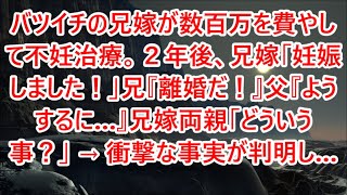 【修羅場】バツイチの兄嫁が数百万を費やして不妊治療。２年後、兄嫁「妊娠しました！」兄『離婚だ！』父『ようするに…』兄嫁両親「どういう事？」 → 衝撃な事実が判明し…