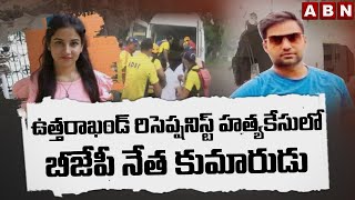 ఉత్తరాఖండ్ రిసెప్షనిస్ట్  హత్యకేసులో బీజేపీ నేత కుమారుడు || Uttarakhand Receptionist || ABN Telugu