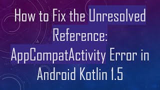 How to Fix the Unresolved Reference: AppCompatActivity Error in Android Kotlin 1.5