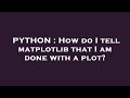 PYTHON : How do I tell matplotlib that I am done with a plot?