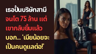 เธอปั้นบริษัทสามีจนโต 75 ล้าน แต่เขากลับยิ้มแล้วบอก… ‘เมียน้อยจะเป็นคนดูแลต่อ!’