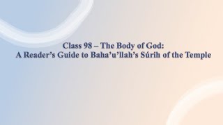 Class 98 - The Body of God - A Reader's Guide to Baha'u'llah's Súrih of the Temple