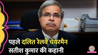 Railway Board के पहले दलित चेयरमैन और अध्यक्ष IRMS ऑफिसर Satish Kumar की कहानी