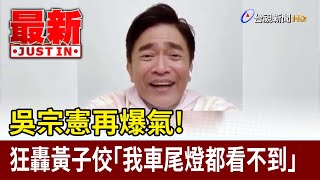 吳宗憲再爆氣！ 狂轟黃子佼「我車尾燈都看不到」【最新快訊】