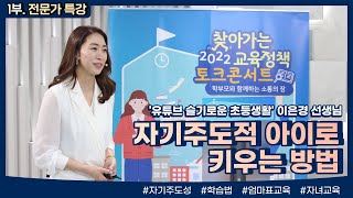 [2022 찾아가는 교육정책 서비스] : 1부,  자기주도적 아이로 키우는 방법(슬기로운초등생활-이은경 선생님)