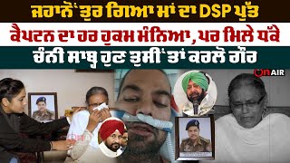 ਜਹਾਨੋਂ ਤੁਰ ਗਿਆ ਮਾਂ ਦਾ DSP ਪੁੱਤ,ਕੈਪਟਨ ਦਾ ਹਰ ਹੁਕਮ ਮੰਨਿਆ,ਪਰ ਮਿਲੇ ਧੱਕੇ,ਚੰਨੀ ਸਾਬ੍ਹ ਹੁਣ ਤੁਸੀਂ ਤਾਂ ਕਰਲੋ ਗੌਰ