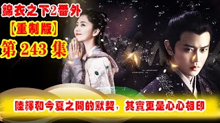 《錦衣之下2》番外（2021重制版）第243集：陸繹和今夏之間的默契，其實更是心心相印，今夏從小到大治風寒的偏方，于陸繹是適得其反 #任嘉伦 #谭松韵