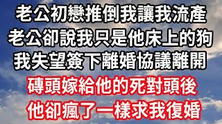 老公初戀推倒我讓我流產！老公卻說我只是他床上的狗！我失望簽下離婚協議離開！磚頭嫁給他的死對頭後！他卻瘋了一樣求我復婚！