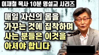 매일 자신의 몸을 가꾸는 것을 최우선으로 하는 삶을 사는분들은 이것을 기억하셔야 합니다 | 이재철 목사 10분 명설교