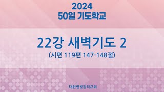 [한빛감리교회] 240314_50일 기도학교 설교_22강_새벽기도2_시편 119편 147-148절_백용현 담임목사