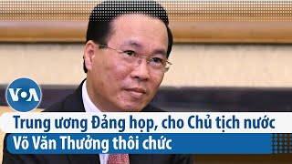 Trung ương Đảng họp, cho Chủ tịch nước Võ Văn Thưởng thôi chức | VOA Tiếng Việt