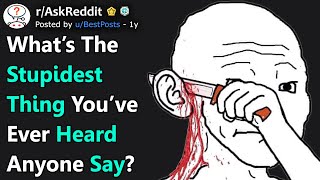 What's The Stupidest Thing You've Ever Heard Anyone Say? (r/AskReddit)