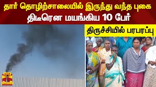 தார் தொழிற்சாலையில் இருந்து வந்த புகை...திடீரென மயங்கிய 10 பேர் - திருச்சியில் பரபரப்பு