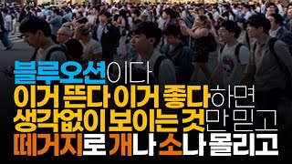 (※시청자댓글) 블루오션이다 이거 뜬다 이거 좋다하면 생각없이 보이는 것만 믿고 앞뒤 안 재고 일단 달라 붙어서 떼거지로 개나 소나 몰리고... 이렇게 행동하지 마세요.