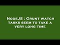 NodeJS : Grunt watch tasks seem to take a very long time