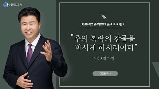 주의 복락의 강물을 마시게 하시리이다 (2023.7.16)