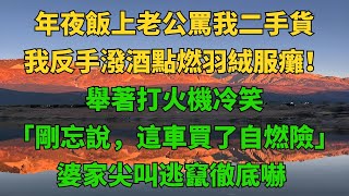 年夜飯上老公罵我二手貨！我反手潑酒點燃羽絨服！舉著打火機冷笑：「剛忘說，這車買了自燃險！」婆家尖叫逃竄徹底嚇癱！