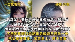 完結搞笑沙雕文：我綁定了做舔狗就會變強系統，把皇后刁蠻貴妃活潑美人後宮妃子全舔了。舔到最後皇帝怒斥我和朕的女人保持距離。不用等我開口説話皇后娘娘已經先一步把我護在身後，警告皇上：陛下自重。