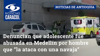 Denuncian que adolescente fue abusada en Medellín por hombre que “la ataca con una navaja”