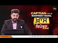 khas report captain ਦੇ ਰਾਹੇ ਪਏ manpreet badal ਹਾਸ਼ੀਏ ਤੇ ਡਿੱਗਣਗੇ ਜਾਂ ਤਾਰੀਆਂ ਲਾਉਣਗੇ