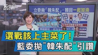 【說政治】選戰該上主菜了！藍委拋「韓朱配」引讚