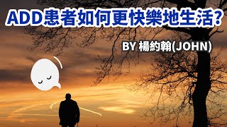 ADD患者的痛苦該如何舒緩？要如何才能更快樂地生活？BY 楊約翰JOHN