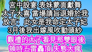 宮中設宴 表妹蒙面獻舞，太子大喜 當場請旨退婚於我，放言：此女是我命定太子妃，3月後我出嫁風吹動頭紗，觀禮的太子看見那雙眼後，頓時五雷轟頂 失態大瘋    #為人處世#生活經驗#情感故事#養老#退休