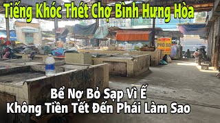 Tiếng Khóc Thét Chợ Bình Hưng Hòa Bể Nợ Bỏ Sạp Vì Ế, Không Tiền Tết Đến Phải Làm Sao