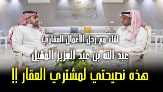 رجل الأعملا العقاري عبد الله المقبل : (هذي نصيحتي لمن يشتري العقار)!!