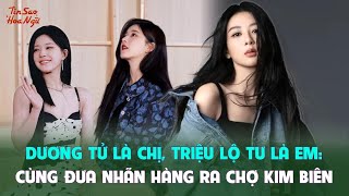 Dương Tử là chị, Triệu Lộ Tư là em: Cùng đưa nhãn hàng ra chợ Kim Biên