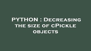 PYTHON : Decreasing the size of cPickle objects