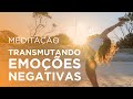 Meditação TRANSMUTANDO EMOÇÕES NEGATIVAS