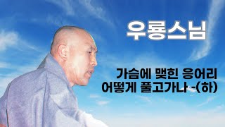 우룡스님 법문 - 가슴에 맺힌 응어리 어떻게 풀고가나 - (하)