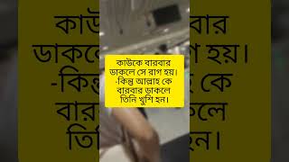 কাউকে বারবার ডাকলে সে রাগ হয়। -কিন্তু আল্লাহ কে বারবার ডাকলে তিনি খুশি হন।