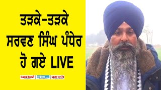 ਤੜਕੇ-ਤੜਕੇ SARWAN SINGH PANDHER ਹੋ ਗਏ LIVE , ਸੁਣੋ ਕੀ ਬੋਲੇ?