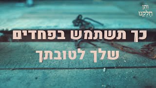 ותן חלקנו | התובנה המרגשת כז' טבת | כך תשתמש בפחדים שלך לטובתך