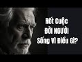 Rốt Cuộc ĐỜI NGƯỜI Sống Vì Điều Gì - Những bài học cuộc sống Nghe Nhiều Nhưng Thấu Được Bao Nhiêu?