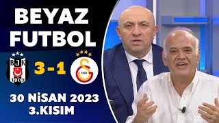 Beyaz Futbol 30 Nisan 2023 3.Kısım / Beşiktaş 3-1 Galatasaray