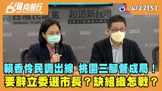 2022.04.22【台灣向前行 Part5】賴香伶民調出線 桃園三腳督成局！要辭立委選市長？缺組織怎戰？