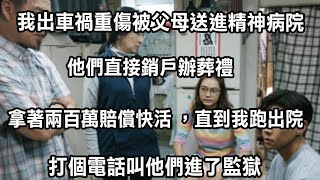 我出車禍重傷被父母送進精神病院，他們直接銷戶辦葬禮，拿著兩百萬賠償快活 ，直到我跑出醫院，打個電話叫他們進了監獄