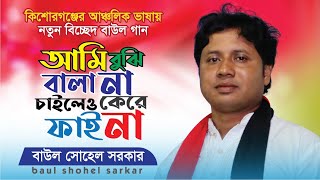 কিশোরগঞ্জের আঞ্চলিক ভাষায় বাউল গান ।। আমি বুঝি বালা না চাইলেও কেরে ফাই না ।। Baul Shohel Sarkar