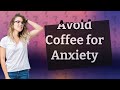 Should I avoid coffee if I have anxiety?