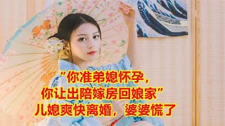 “你准弟媳怀孕，你让出陪嫁房回娘家”，儿媳爽快离婚，婆婆慌了