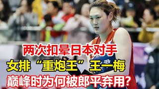 兩次扣暈日本對手，女排“重炮王”王一梅，巔峰時為何被郎平棄用？如今現狀如何？