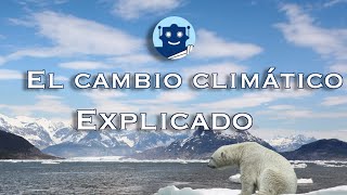 EL CAMBIO CLIMÁTICO EXPLICADO